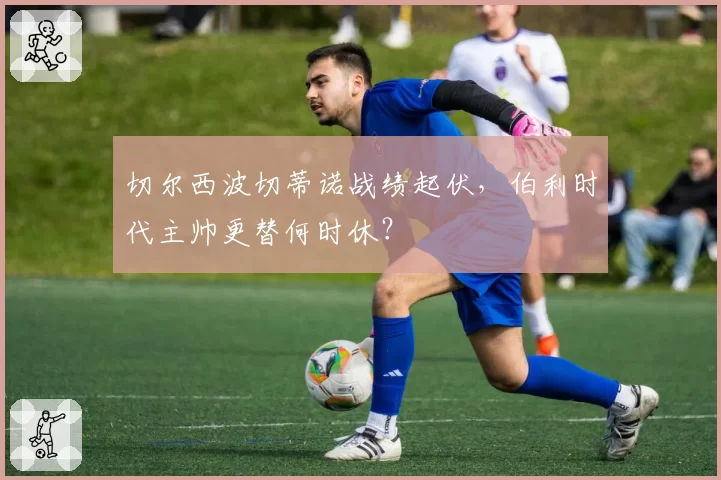 切尔西波切蒂诺战绩起伏,伯利时代主帅更替何时休?