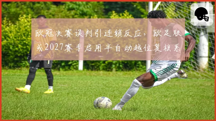 欧冠决赛误判引连锁反应，欧足联或2027赛季启用半自动越位复核系统