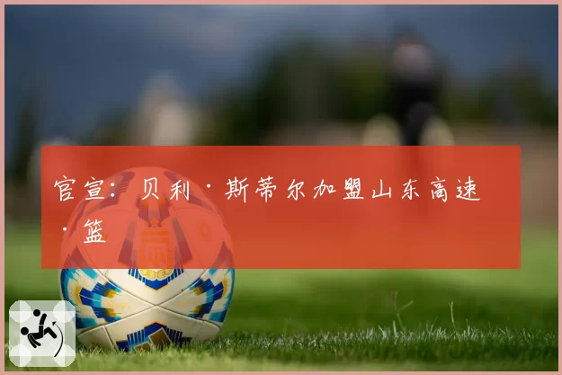 官宣：贝利·斯蒂尔加盟山东高速男篮