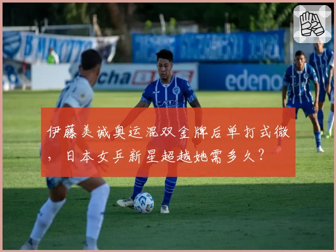 伊藤美诚奥运混双金牌后单打式微，日本女乒新星超越她需多久？