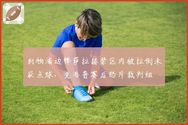 利物浦边锋萨拉赫禁区内被拉倒未获点球，克洛普赛后怒斥裁判组
