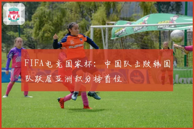 FIFA电竞国家杯:中国队击败韩国队跃居亚洲积分榜首位