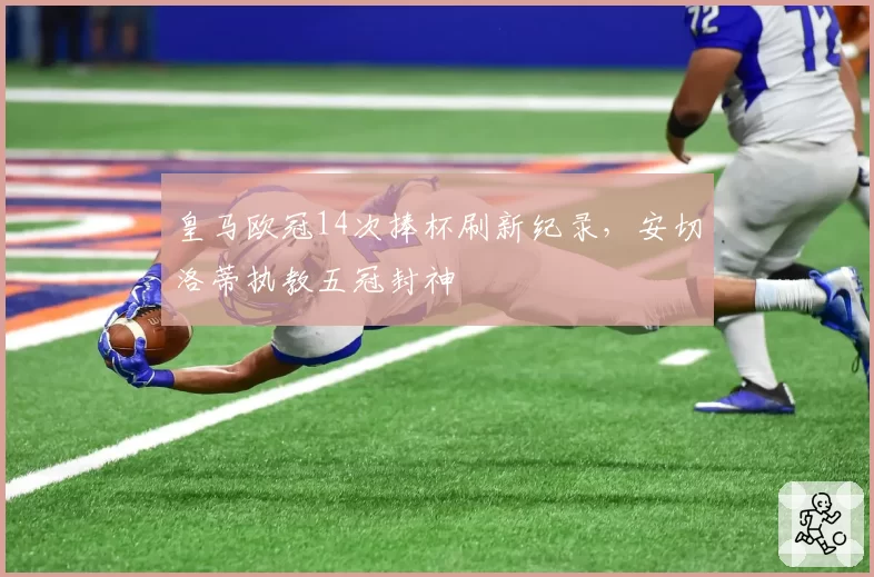 皇马欧冠14次捧杯刷新纪录，安切洛蒂执教五冠封神