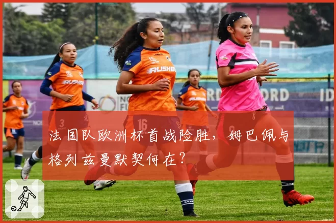 法国队欧洲杯首战险胜，姆巴佩与格列兹曼默契何在？