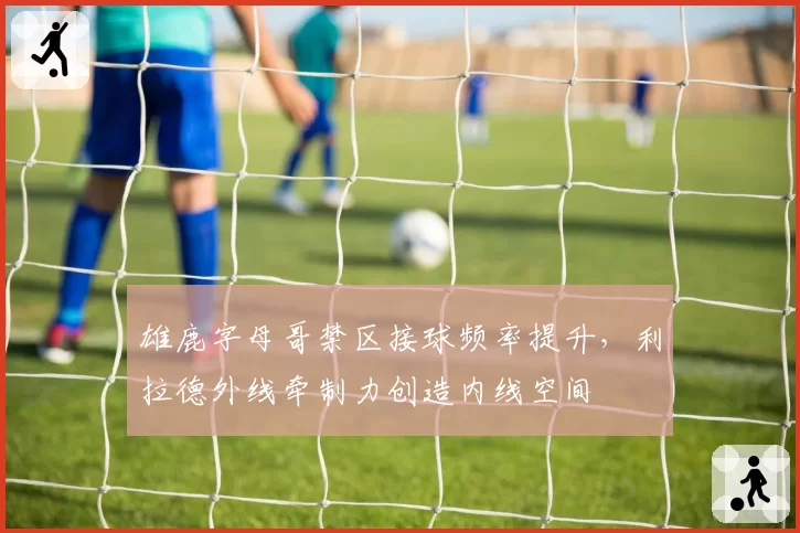雄鹿字母哥禁区接球频率提升，利拉德外线牵制力创造内线空间