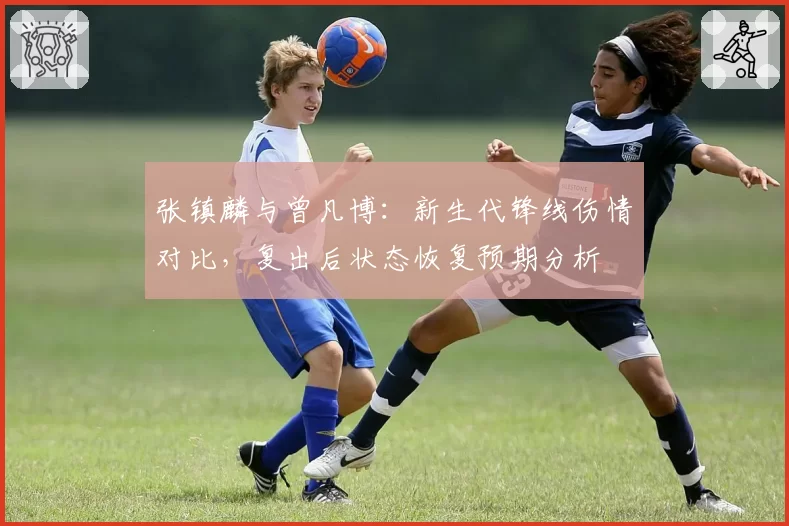张镇麟与曾凡博：新生代锋线伤情对比，复出后状态恢复预期分析