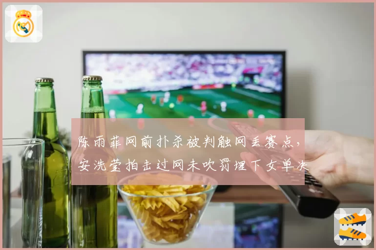 陈雨菲网前扑杀被判触网丢赛点,安洗莹拍击过网未吹罚埋下女单决赛争议伏笔?__br_