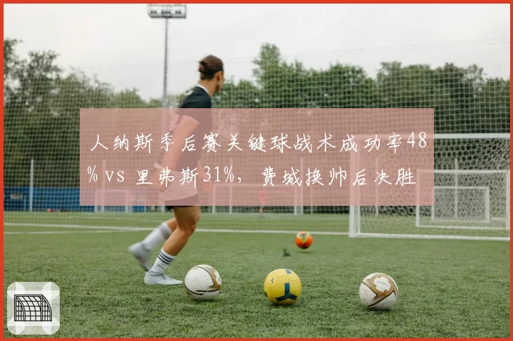 人纳斯季后赛关键球战术成功率48% vs 里弗斯31%，费城换帅后决胜时刻效率跃升