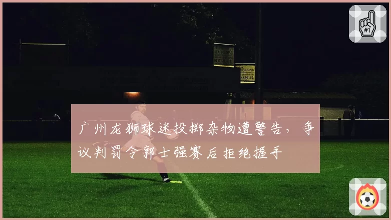 广州龙狮球迷投掷杂物遭警告,争议判罚令郭士强赛后拒绝握手