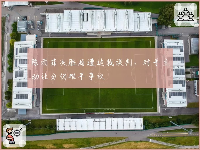 陈雨菲决胜局遭边裁误判,对手主动让分仍难平争议