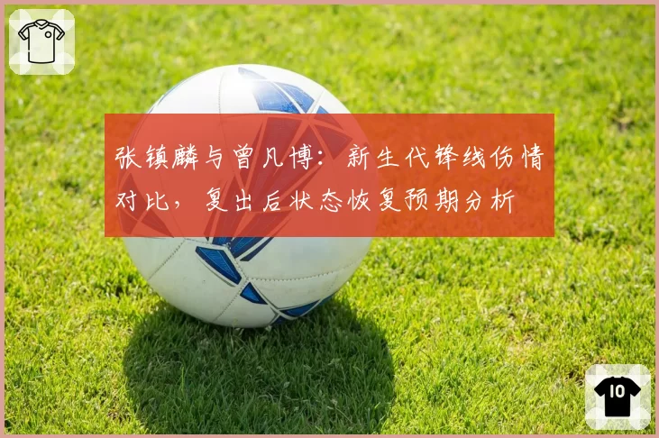 张镇麟与曾凡博：新生代锋线伤情对比，复出后状态恢复预期分析