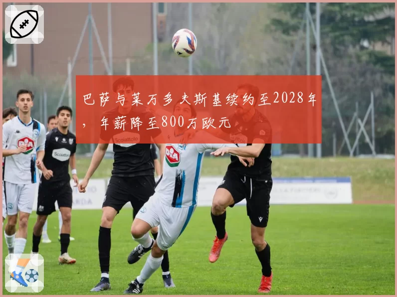 巴萨与莱万多夫斯基续约至2028年，年薪降至800万欧元