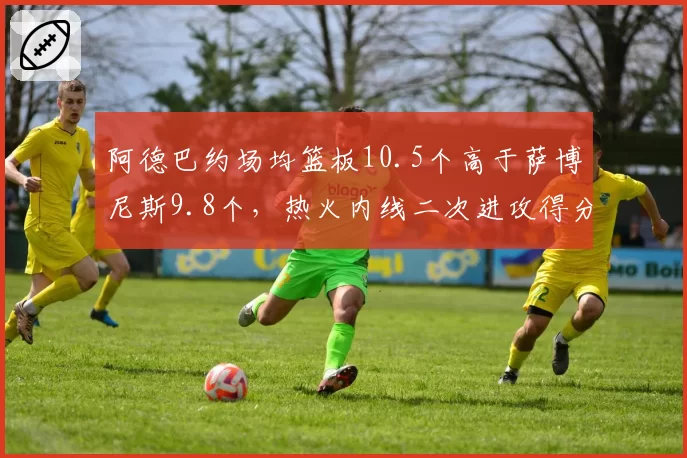阿德巴约场均篮板10.5个高于萨博尼斯9.8个,热火内线二次进攻得分联盟第六
