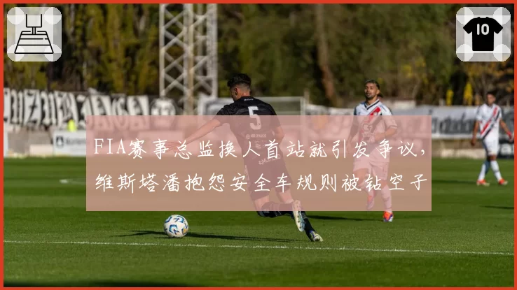 FIA赛事总监换人首站就引发争议,维斯塔潘抱怨安全车规则被钻空子谁买单?