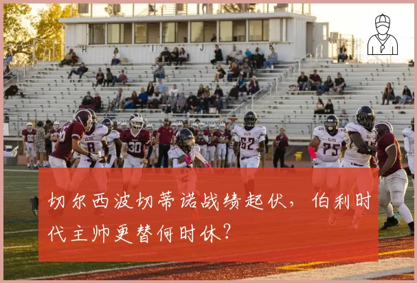 切尔西波切蒂诺战绩起伏,伯利时代主帅更替何时休?
