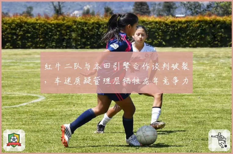 红牛二队与本田引擎合作谈判破裂，车迷质疑管理层牺牲龙年竞争力