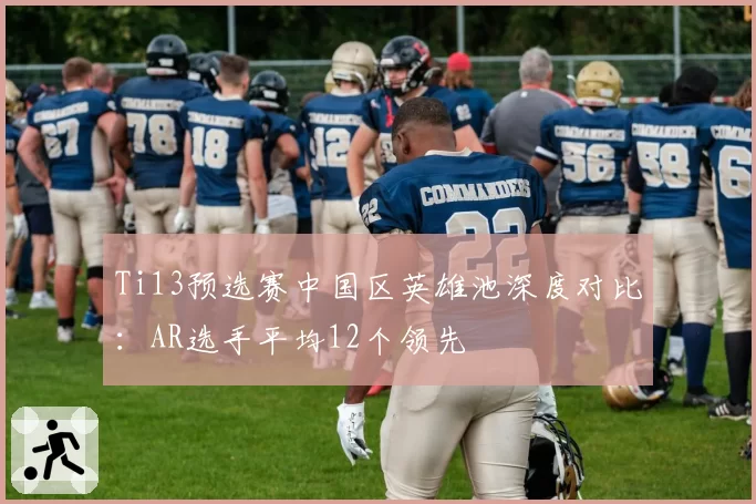 Ti13预选赛中国区英雄池深度对比：AR选手平均12个领先